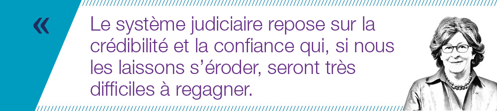 Le système judiciaire repose sur la crédibilité et la confiance qui, si nous  les laissons s’éroder, seront très  difficiles à regagner.