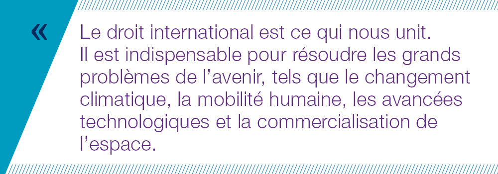 Le droit international est ce qui nous unit.  Il est indispensable pour résoudre les grands problèmes de l’avenir, tels que le changement climatique, la mobilité humaine, les avancées technologiques et la commercialisation de l’espace.