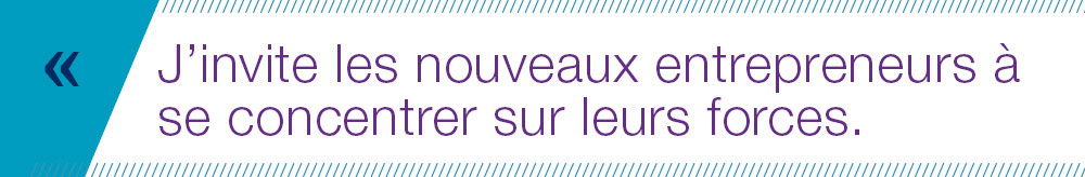 J’invite les nouveaux entrepreneurs à se concentrer sur leurs forces.