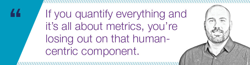 "If you quantify everything and it’s all about metrics, you’re losing out on that human-centric component."